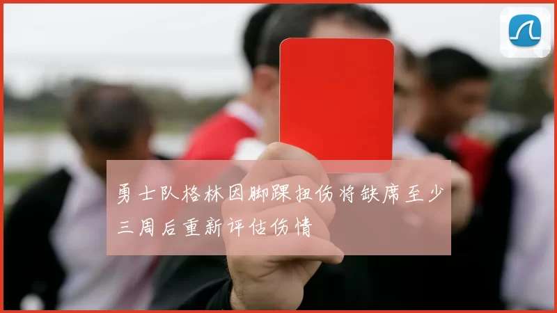 勇士队格林因脚踝扭伤将缺席至少三周后重新评估伤情