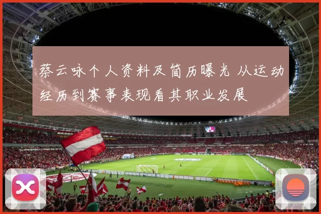 蔡云咏个人资料及简历曝光 从运动经历到赛事表现看其职业发展