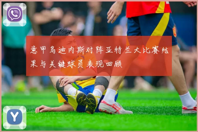 意甲乌迪内斯对阵亚特兰大比赛结果与关键球员表现回顾