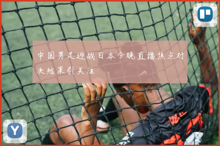 中国男足迎战日本今晚直播焦点对决结果引关注