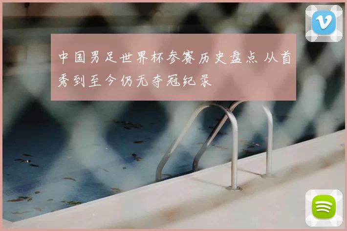 中国男足世界杯参赛历史盘点 从首秀到至今仍无夺冠纪录