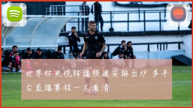 世界杯央视转播频道安排出炉 多平台直播赛程一文看清