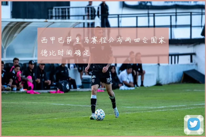 西甲巴萨皇马赛程公布两回合国家德比时间确定