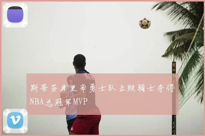 斯蒂芬库里率勇士队击败骑士夺得NBA总冠军MVP