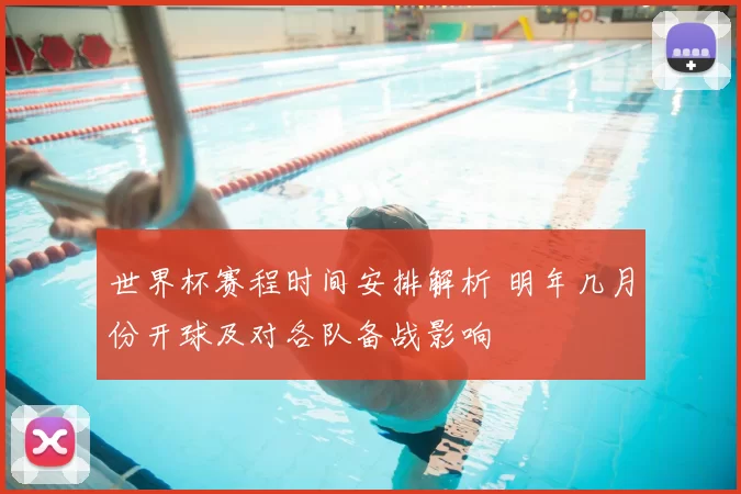 世界杯赛程时间安排解析 明年几月份开球及对各队备战影响