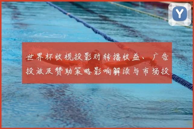世界杯收视投影对转播收益、广告投放及赞助策略影响解读与市场投放建议