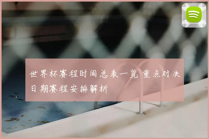 世界杯赛程时间总表一览 重点对决日期赛程安排解析