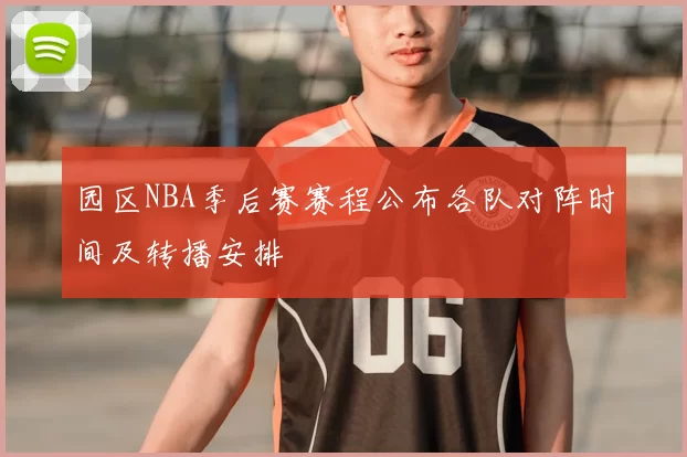 园区NBA季后赛赛程公布各队对阵时间及转播安排