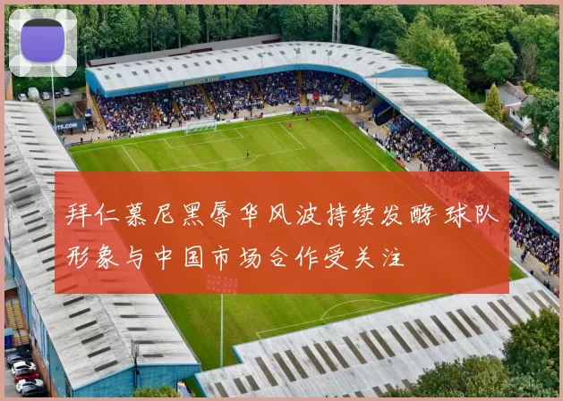 拜仁慕尼黑辱华风波持续发酵 球队形象与中国市场合作受关注