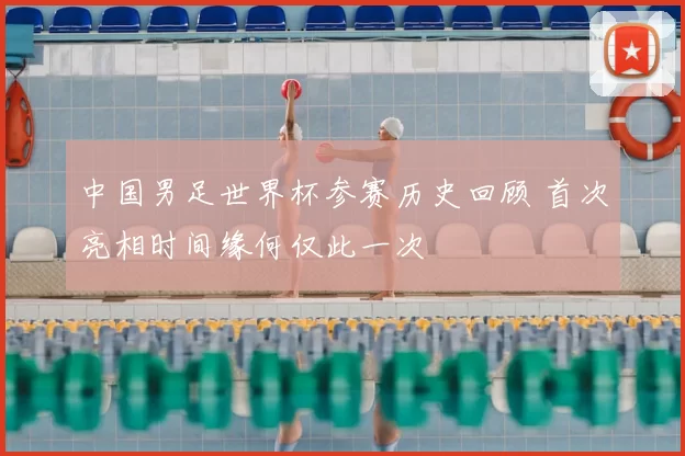 中国男足世界杯参赛历史回顾 首次亮相时间缘何仅此一次
