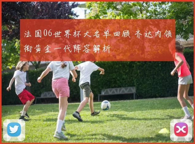 法国06世界杯大名单回顾 齐达内领衔黄金一代阵容解析