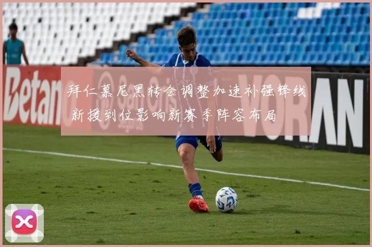 拜仁慕尼黑转会调整加速补强锋线 新援到位影响新赛季阵容布局