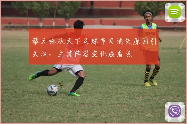 蔡云咏从天下足球节目消失原因引关注，主持阵容变化成看点