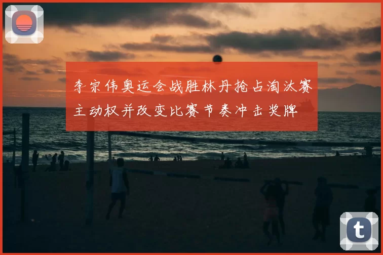李宗伟奥运会战胜林丹抢占淘汰赛主动权并改变比赛节奏冲击奖牌