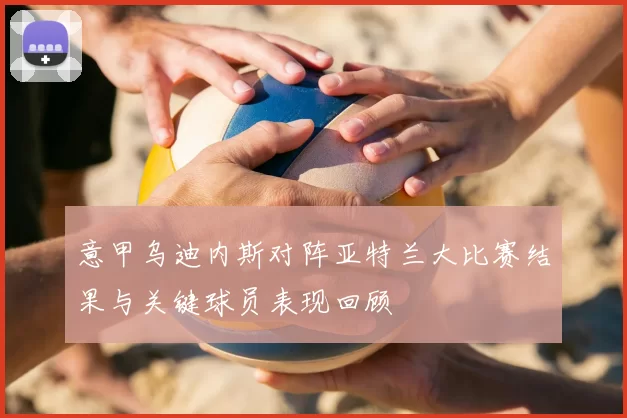 意甲乌迪内斯对阵亚特兰大比赛结果与关键球员表现回顾