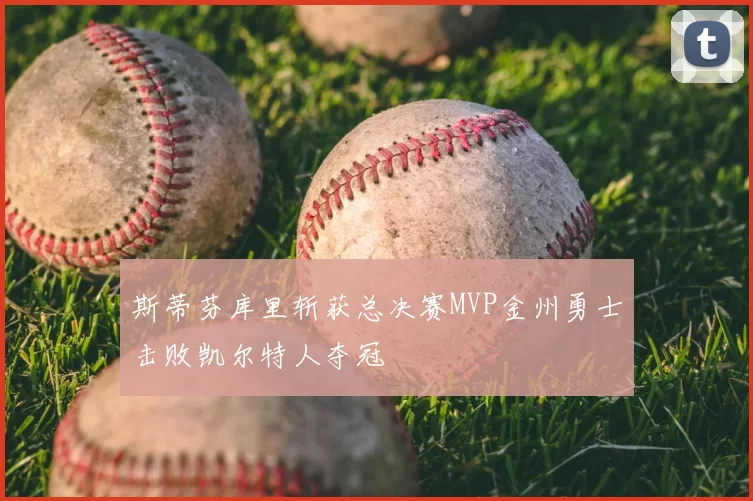 斯蒂芬库里斩获总决赛MVP金州勇士击败凯尔特人夺冠