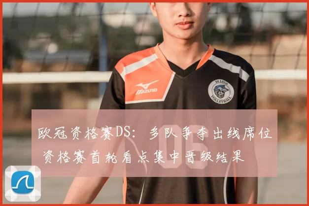 欧冠资格赛DS：多队争夺出线席位 资格赛首轮看点集中晋级结果