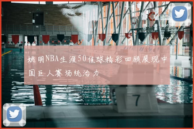 姚明NBA生涯50佳球精彩回顾展现中国巨人赛场统治力