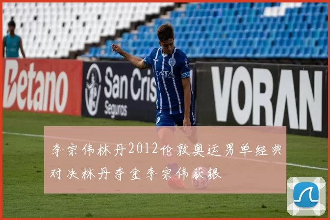 李宗伟林丹2012伦敦奥运男单经典对决林丹夺金李宗伟获银