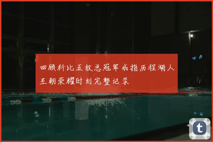 回顾科比五枚总冠军戒指历程湖人王朝荣耀时刻完整记录