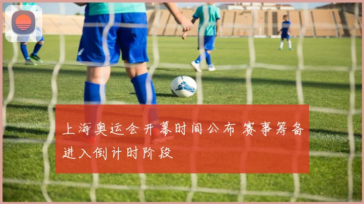 上海奥运会开幕时间公布 赛事筹备进入倒计时阶段