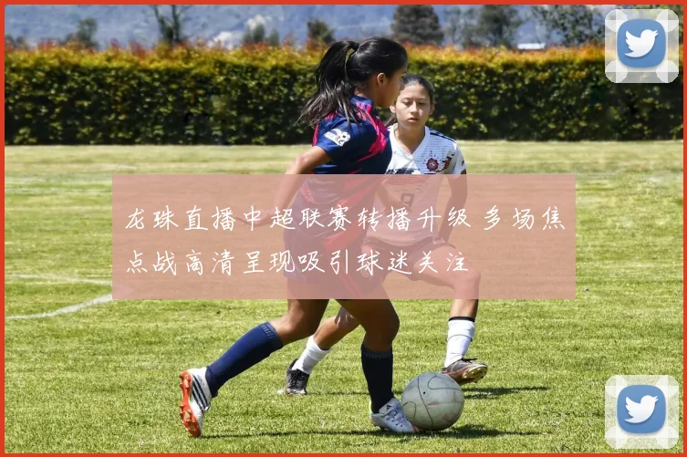 龙珠直播中超联赛转播升级 多场焦点战高清呈现吸引球迷关注