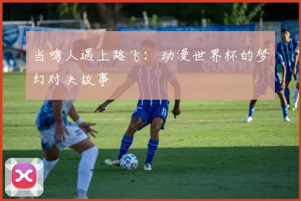 当鸣人遇上路飞：动漫世界杯的梦幻对决故事