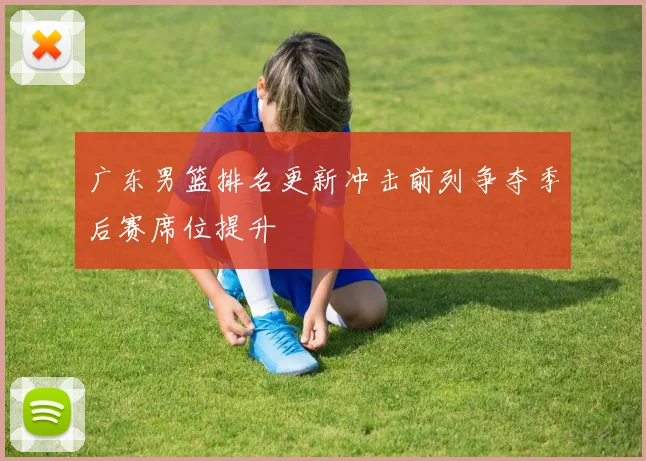广东男篮排名更新冲击前列争夺季后赛席位提升